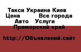 Такси Украина Киев › Цена ­ 100 - Все города Авто » Услуги   . Приморский край